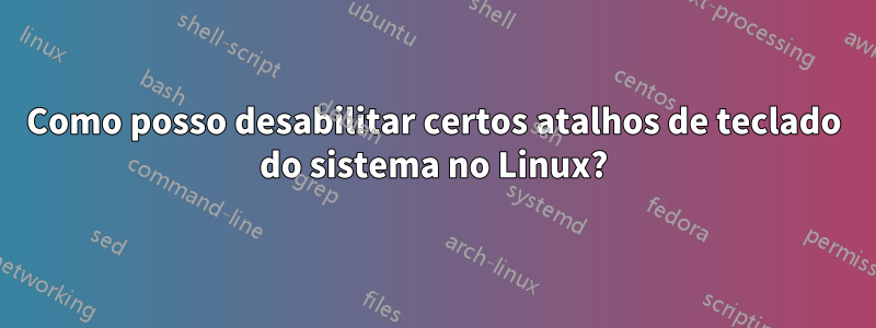 Como posso desabilitar certos atalhos de teclado do sistema no Linux?