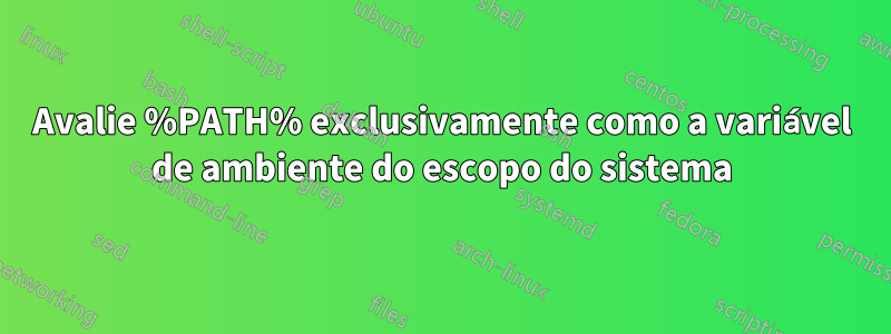 Avalie %PATH% exclusivamente como a variável de ambiente do escopo do sistema