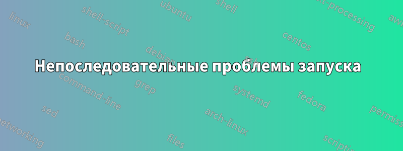 Непоследовательные проблемы запуска 