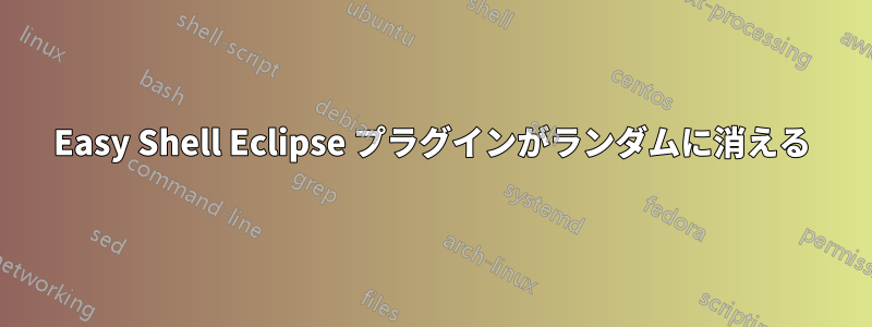 Easy Shell Eclipse プラグインがランダムに消える