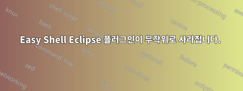 Easy Shell Eclipse 플러그인이 무작위로 사라집니다.