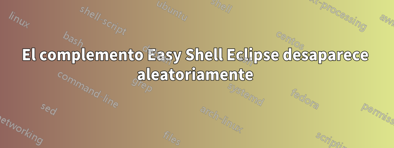 El complemento Easy Shell Eclipse desaparece aleatoriamente