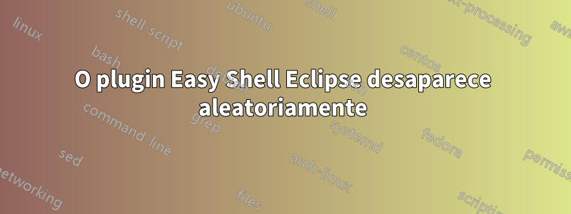 O plugin Easy Shell Eclipse desaparece aleatoriamente