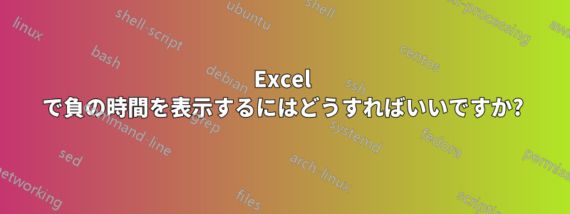 Excel で負の時間を表示するにはどうすればいいですか?