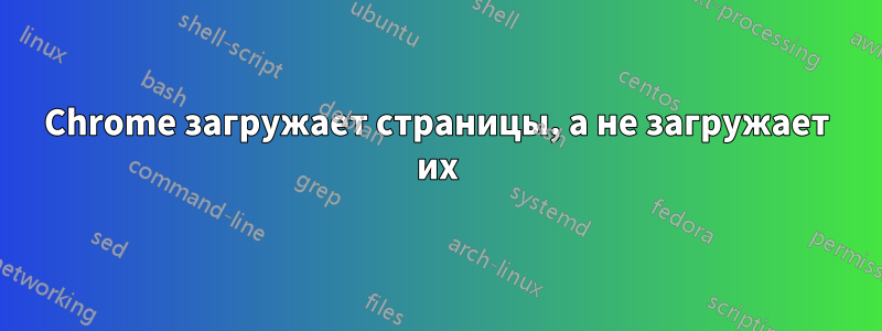 Chrome загружает страницы, а не загружает их