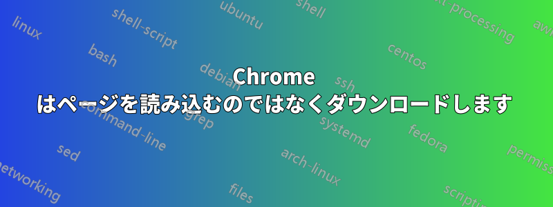 Chrome はページを読み込むのではなくダウンロードします