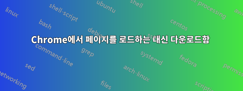 Chrome에서 페이지를 로드하는 대신 다운로드함