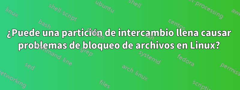 ¿Puede una partición de intercambio llena causar problemas de bloqueo de archivos en Linux?