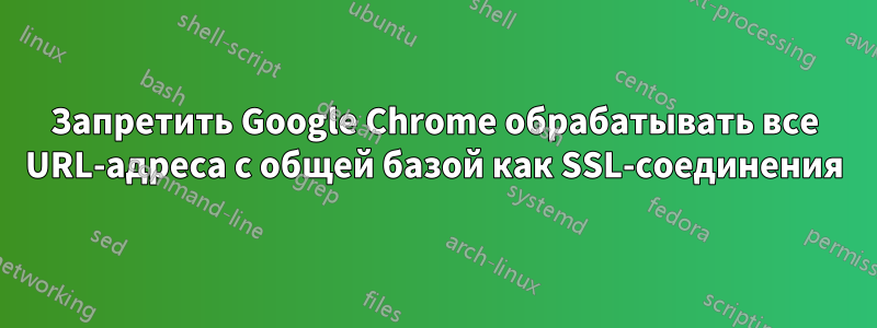 Запретить Google Chrome обрабатывать все URL-адреса с общей базой как SSL-соединения