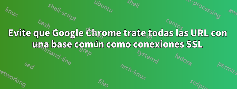 Evite que Google Chrome trate todas las URL con una base común como conexiones SSL