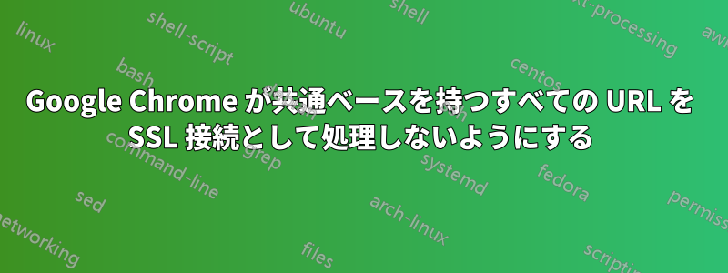 Google Chrome が共通ベースを持つすべての URL を SSL 接続として処理しないようにする