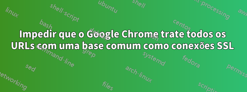 Impedir que o Google Chrome trate todos os URLs com uma base comum como conexões SSL