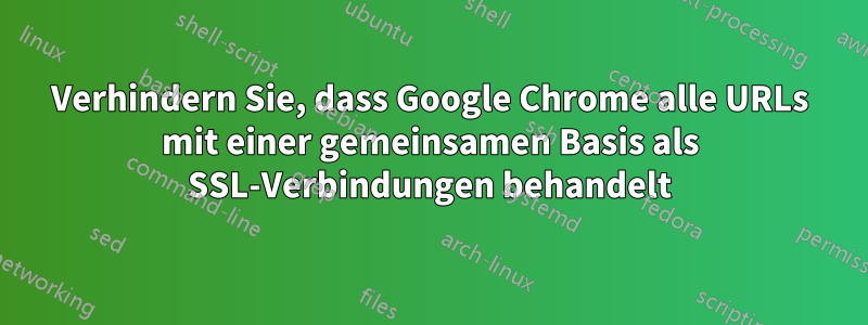 Verhindern Sie, dass Google Chrome alle URLs mit einer gemeinsamen Basis als SSL-Verbindungen behandelt