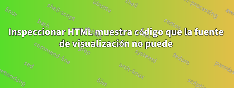 Inspeccionar HTML muestra código que la fuente de visualización no puede