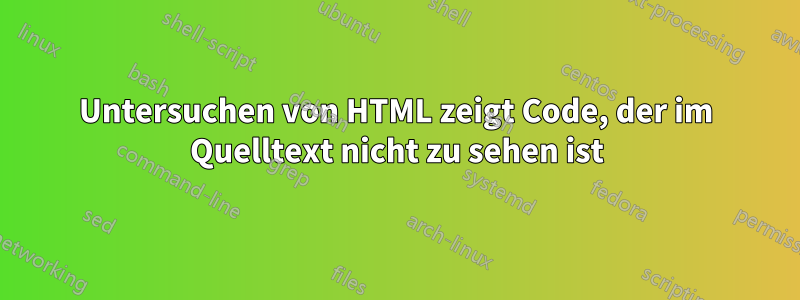 Untersuchen von HTML zeigt Code, der im Quelltext nicht zu sehen ist