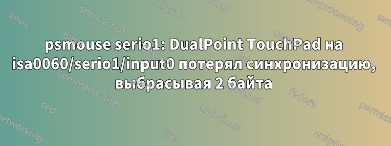 psmouse serio1: DualPoint TouchPad на isa0060/serio1/input0 потерял синхронизацию, выбрасывая 2 байта