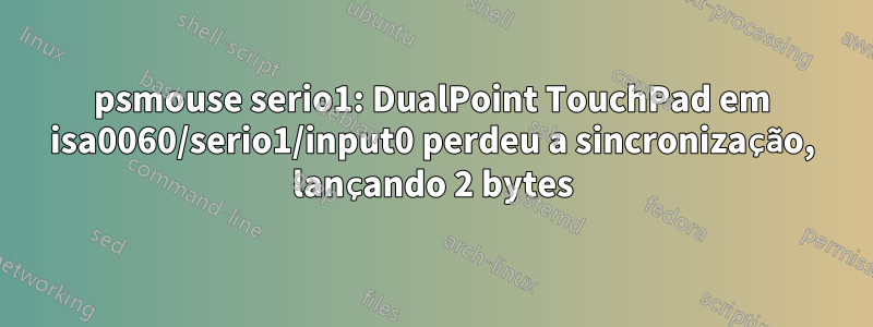 psmouse serio1: DualPoint TouchPad em isa0060/serio1/input0 perdeu a sincronização, lançando 2 bytes