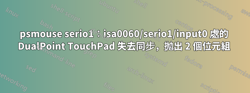 psmouse serio1：isa0060/serio1/input0 處的 DualPoint TouchPad 失去同步，拋出 2 個位元組