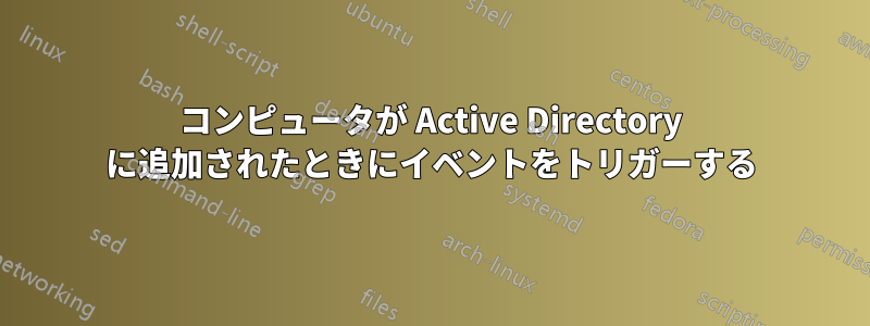 コンピュータが Active Directory に追加されたときにイベントをトリガーする