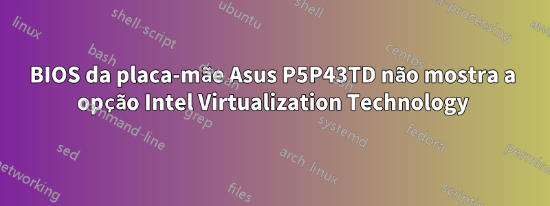 BIOS da placa-mãe Asus P5P43TD não mostra a opção Intel Virtualization Technology