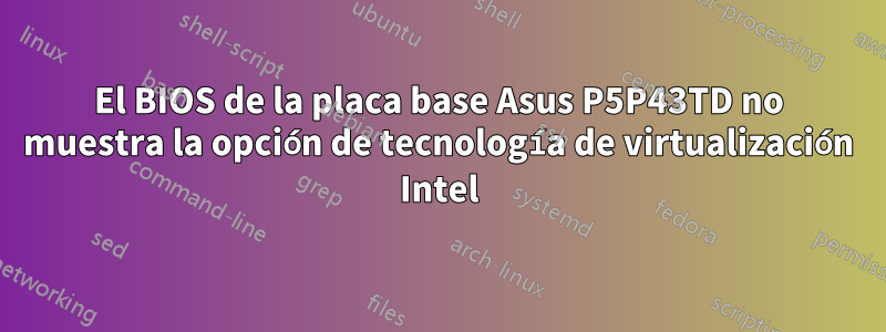 El BIOS de la placa base Asus P5P43TD no muestra la opción de tecnología de virtualización Intel