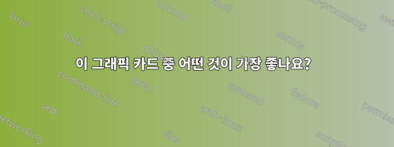 이 그래픽 카드 중 어떤 것이 가장 좋나요? 