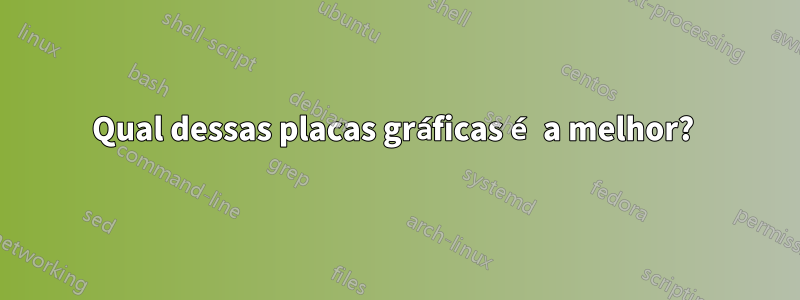 Qual dessas placas gráficas é a melhor? 