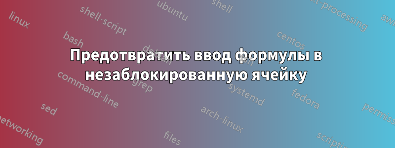 Предотвратить ввод формулы в незаблокированную ячейку