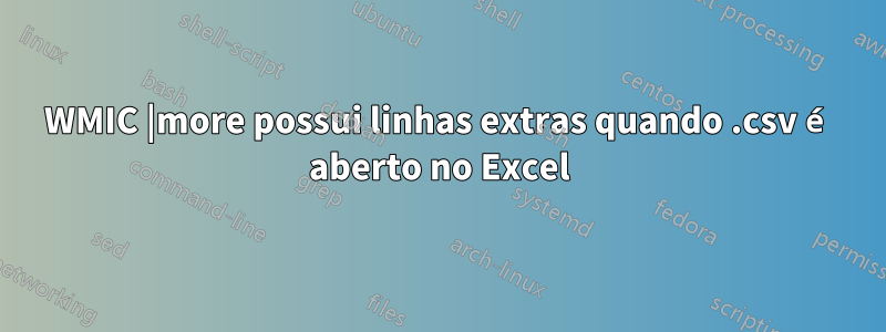 WMIC |more possui linhas extras quando .csv é aberto no Excel