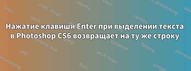 Нажатие клавиши Enter при выделении текста в Photoshop CS6 возвращает на ту же строку