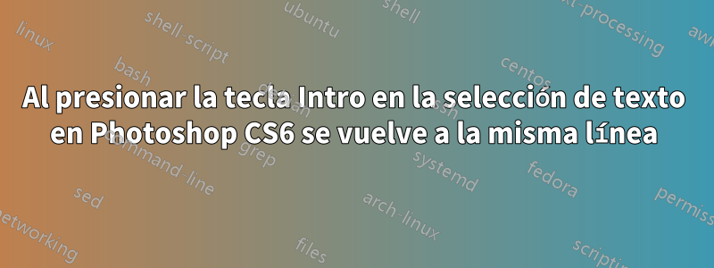 Al presionar la tecla Intro en la selección de texto en Photoshop CS6 se vuelve a la misma línea