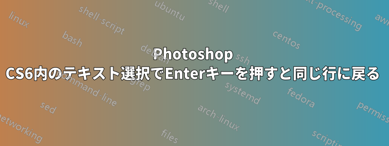 Photoshop CS6内のテキスト選択でEnterキーを押すと同じ行に戻る