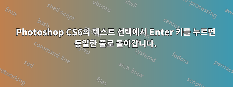 Photoshop CS6의 텍스트 선택에서 Enter 키를 누르면 동일한 줄로 돌아갑니다.