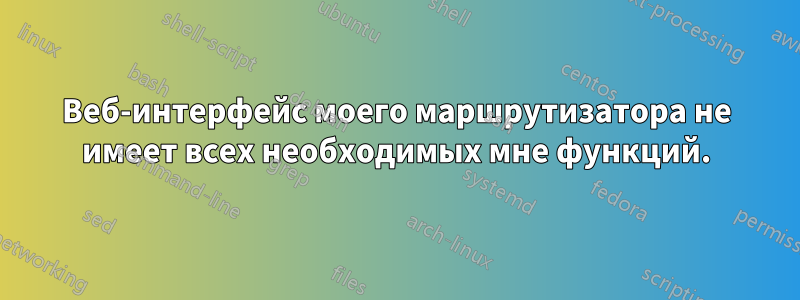 Веб-интерфейс моего маршрутизатора не имеет всех необходимых мне функций.