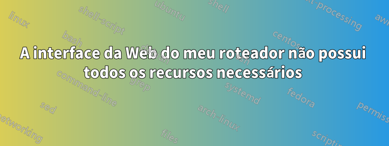 A interface da Web do meu roteador não possui todos os recursos necessários