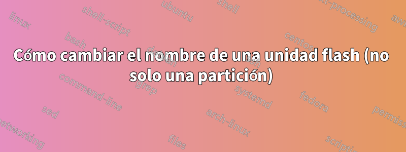 Cómo cambiar el nombre de una unidad flash (no solo una partición)