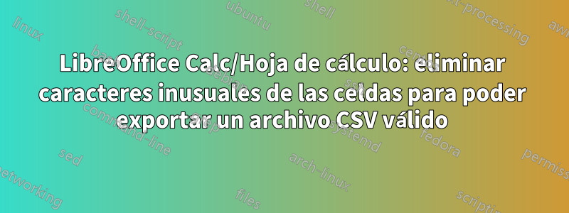 LibreOffice Calc/Hoja de cálculo: eliminar caracteres inusuales de las celdas para poder exportar un archivo CSV válido