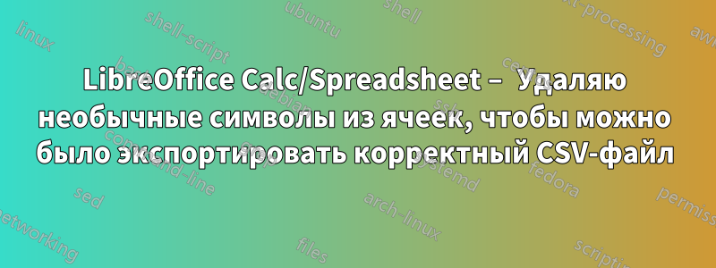 LibreOffice Calc/Spreadsheet – Удаляю необычные символы из ячеек, чтобы можно было экспортировать корректный CSV-файл