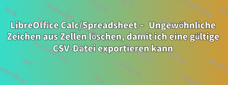 LibreOffice Calc/Spreadsheet – Ungewöhnliche Zeichen aus Zellen löschen, damit ich eine gültige CSV-Datei exportieren kann