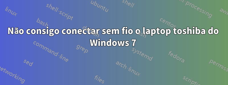 Não consigo conectar sem fio o laptop toshiba do Windows 7