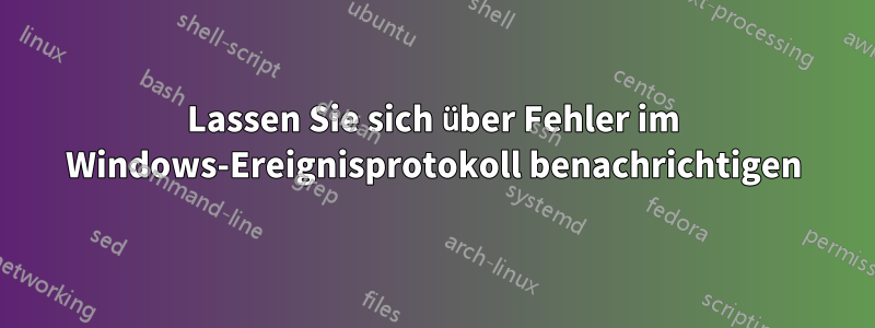 Lassen Sie sich über Fehler im Windows-Ereignisprotokoll benachrichtigen