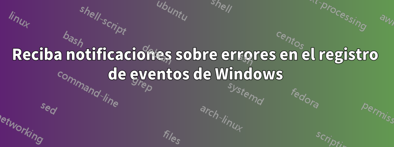 Reciba notificaciones sobre errores en el registro de eventos de Windows