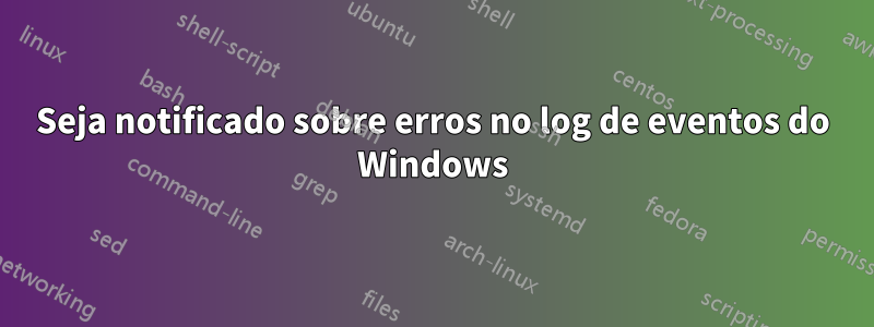 Seja notificado sobre erros no log de eventos do Windows