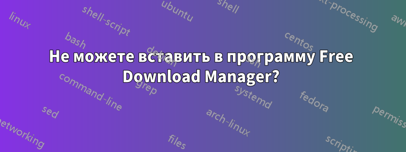 Не можете вставить в программу Free Download Manager?