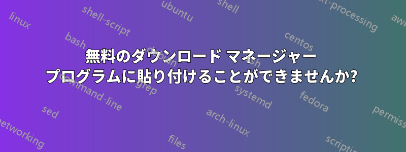 無料のダウンロード マネージャー プログラムに貼り付けることができませんか?