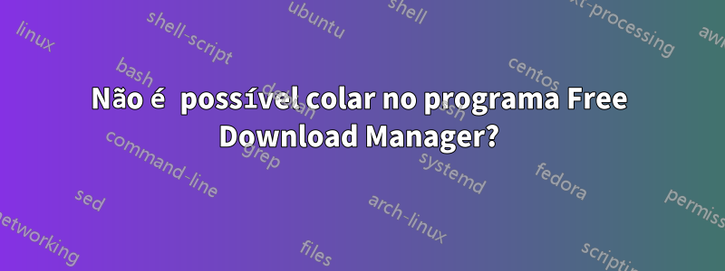 Não é possível colar no programa Free Download Manager?