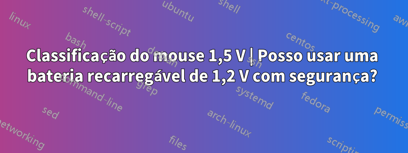 Classificação do mouse 1,5 V | Posso usar uma bateria recarregável de 1,2 V com segurança?