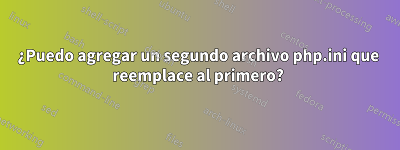 ¿Puedo agregar un segundo archivo php.ini que reemplace al primero?