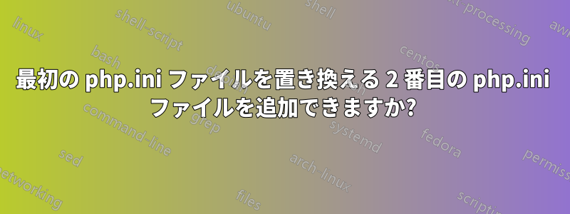 最初の php.ini ファイルを置き換える 2 番目の php.ini ファイルを追加できますか?