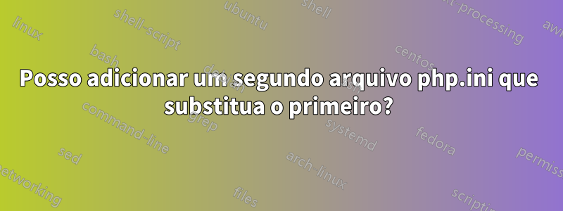 Posso adicionar um segundo arquivo php.ini que substitua o primeiro?